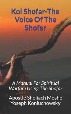 Kol Shofar-Voice Of The Shofar: A Manual For Spiritual Warfare Using The Shofar by Koniuchowsky, Apostle Sholiach Moshe Yos