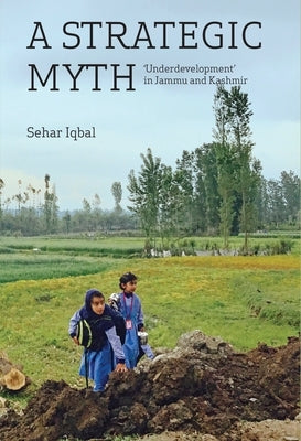 A Strategic Myth: 'Underdevelopment' in Jammu and Kashmir by Iqbal, Sehar