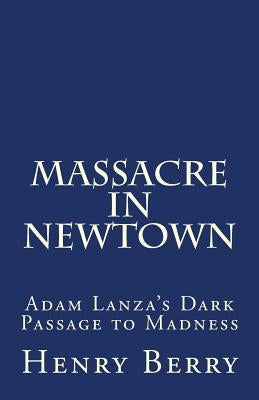 Massacre in Newtown: Adam Lanza's Dark Passage to Madness by Berry, Henry
