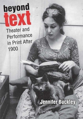 Beyond Text: Theater and Performance in Print After 1900 by Buckley, Jennifer