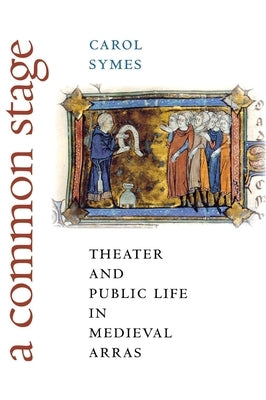 A Common Stage: Theater and Public Life in Medieval Arras by Symes, Carol
