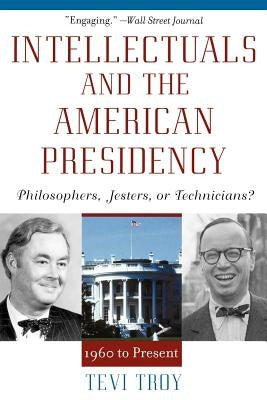 Intellectuals and the American Presidency: Philosophers, Jesters, or Technicians? by Troy, Tevi