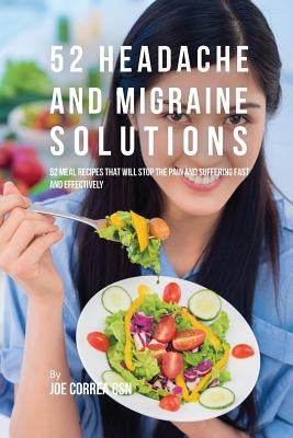 52 Headache and Migraine Solutions: 52 Meal Recipes That Will Stop the Pain and Suffering Fast and Effectively by Correa, Joe