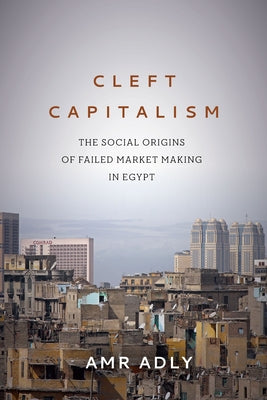 Cleft Capitalism: The Social Origins of Failed Market Making in Egypt by Adly, Amr