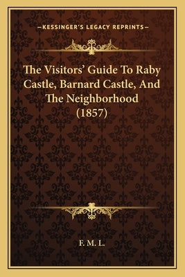 The Visitors' Guide To Raby Castle, Barnard Castle, And The Neighborhood (1857) by F. M. L.