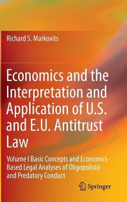 Economics and the Interpretation and Application of U.S. and E.U. Antitrust Law: Volume I Basic Concepts and Economics-Based Legal Analyses of Oligopo by Markovits, Richard S.