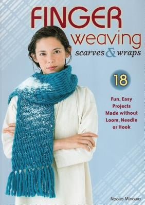 Finger Weaving Scarves & Wraps: 18 Fun, Easy Projects Made Without Loom, Needle or Hook by Minowa, Naoko
