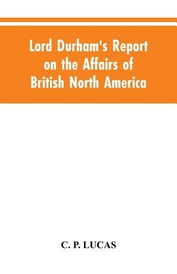 Lord Durham's Report on the Affairs of British North America by Lucas, C. P.