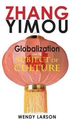 Zhang Yimou: Globalization and the Subject of Culture by Larson, Wendy