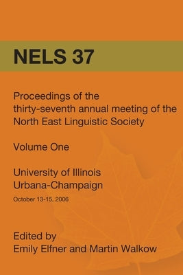 Nels 37: Proceedings of the 37th Annual Meeting of the North East Linguistic Society: Volume 1 by Elfner, Emily