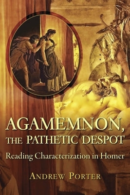 Agamemnon, the Pathetic Despot: Reading Characterization in Homer by Porter, Andrew