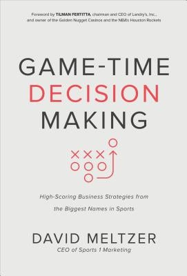 Game-Time Decision Making: High-Scoring Business Strategies from the Biggest Names in Sports by Meltzer, David