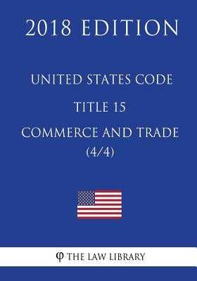 United States Code - Title 15 - Commerce and Trade (4/4) (2018 Edition) by The Law Library