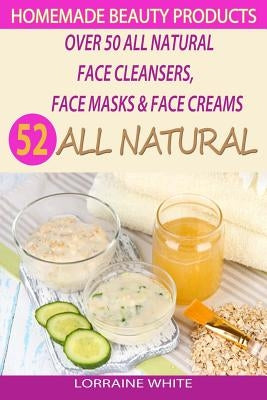 Homemade Beauty Products: Over 50 All Natural Recipes For Face Masks, Facial Cleansers & Face Creams: Natural Organic Skin Care Recipes For Yout by White, Lorraine