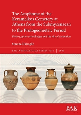 The Amphorae of the Kerameikos Cemetery at Athens from the Submycenaean to the Protogeometric Period: Pottery, grave assemblages and the rite of crema by Dalsoglio, Simona