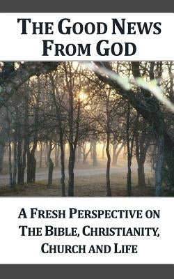 The Good News From God (g): A Fresh Perspective on the Bible, Christianity, Church and Life by Ensor, Dennis