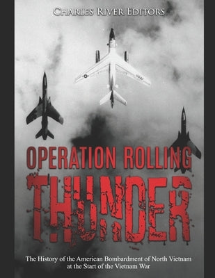 Operation Rolling Thunder: The History of the American Bombardment of North Vietnam at the Start of the Vietnam War by Charles River Editors