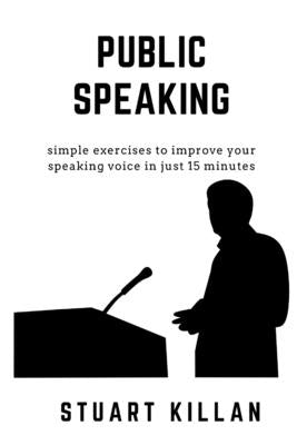 Public Speaking: Simple exercises to improve your speaking voice in just 15 minutes by Killan, Stuart
