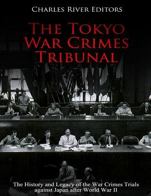 The Tokyo War Crimes Tribunal: The History and Legacy of the War Crimes Trials against Japan after World War II by Charles River Editors