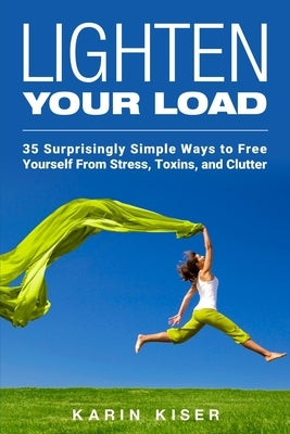 Lighten Your Load: 35 Surprisingly Simple Ways to Free Yourself From Stress, Toxins, and Clutter by Kiser, Karin