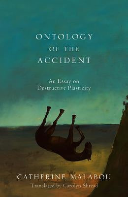 The Ontology of the Accident: An Essay on Destructive Plasticity by Malabou, Catherine