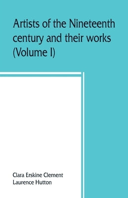 Artists of the nineteenth century and their works. A handbook containing two thousand and fifty biographical sketches (Volume I) by Erskine Clement, Clara