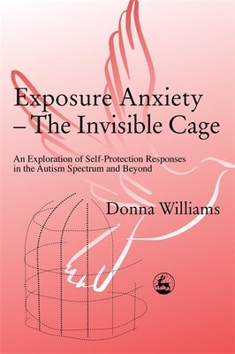 Exposure Anxiety - The Invisible Cage: An Exploration of Self-Protection Responses in the Autism Spectrum and Beyond by Williams, Donna