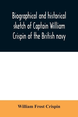 Biographical and historical sketch of Captain William Crispin of the British navy; Together with portraits and Sketches of many of his Descendants and by Frost Crispin, William