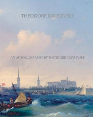 An Autobiography by Theodore Roosevelt by Roosevelt, Theodore