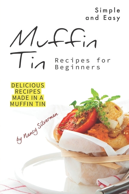 Simple and Easy Muffin Tin Recipes for Beginners: Delicious Recipes Made in A Muffin Tin by Silverman, Nancy