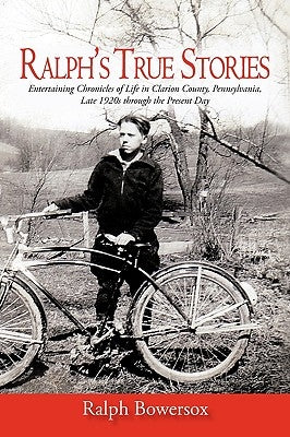 Ralph's True Stories: Entertaining Chronicles of Life in Clarion County, Pennsylvania, Late 1920s Through the Present Day by Ralph Bowersox, Bowersox