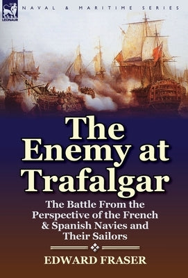 The Enemy at Trafalgar: the Battle From the Perspective of the French & Spanish Navies and Their Sailors by Fraser, Edward