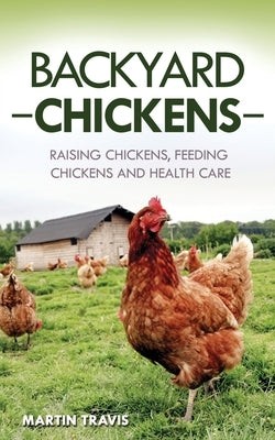 Backyard Chickens: Raising Chickens, Feeding Chickens and Health Care by Travis, Martin