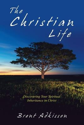 The Christian Life: Discovering Your Spiritual Inheritance in Christ by Adkisson, Brent