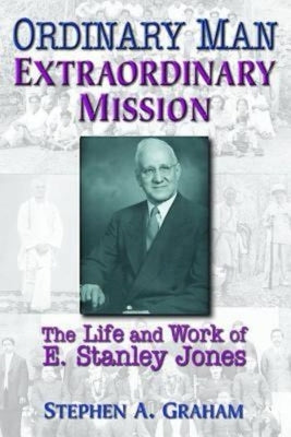 Ordinary Man, Extraordinary Mission: The Life and Work of E. Stanley Jones by Graham, Stephen A.