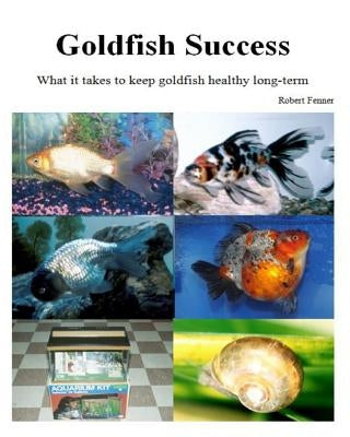Goldfish Success: What it takes to keep goldfish healthy long-term by Fenner, Robert