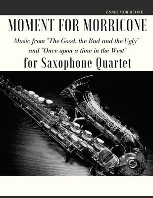 Moment for Morricone for Saxophone Quartet: Music from "The Good, the Bad and the Ugly" and "Once upon a time in the West" by Muolo, Giordano
