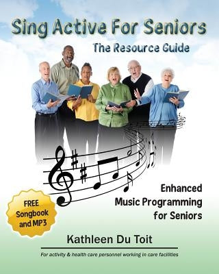 Sing Active for Seniors: The Resource Guide. Enhanced Music Programming for Seniors. for Activity and Healthcare Personnel Working in Care Faci by Du Toit, Kathleen