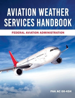 Aviation Weather Services Handbook: FAA AC 00-45h by Federal Aviation Administration (FAA)