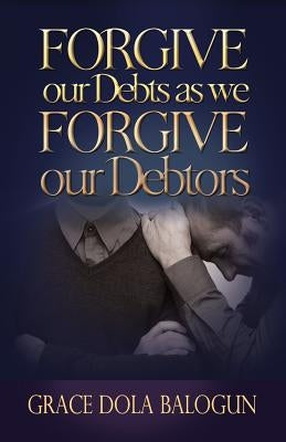 Forgive Our Debts as We Forgive Our Debtors by Balogun, Grace Dola