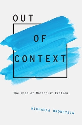 Out of Context: The Uses of Modernist Fiction by Bronstein, Michaela