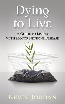 Dying to Live: A Guide to Living with Motor Neurone Disease by Jordan, Kevin