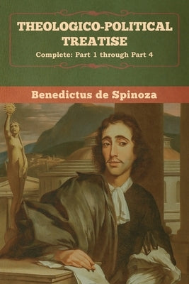 Theologico-Political Treatise - (Complete: Part 1 through Part 4) by De Spinoza, Benedictus
