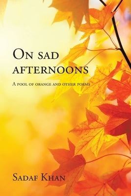 On Sad Afternoons: A Pool of Orange and Other Poems by Khan, Sadaf