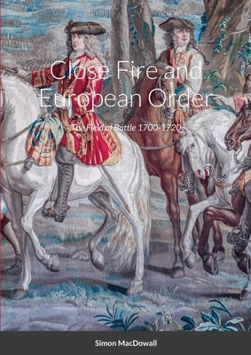 Close Fire and European Order: The Field of Battle 1700-1720 by Macdowall, Simon