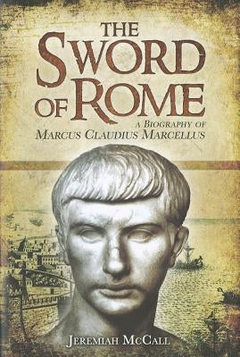 The Sword of the Republic: A Biography of Marcus Claudius Marcellus by McCall, Jeremiah
