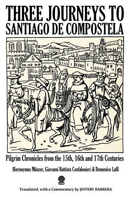 Three Journeys to Santiago de Compostela: Pilgrim Chronicles from the 15th, 16th and 17th Centuries by Barrera, Jeffery