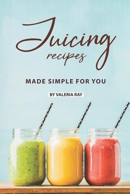 Juicing Recipes Made Simple for You: The Ultimate Guide to Juicing for Weight Loss by Ray, Valeria