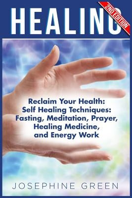 Healing: Reclaim Your Health: Self Healing Techniques: Fasting, Meditation, Prayer, Healing Medicine and Energy Work by Green, Josephine