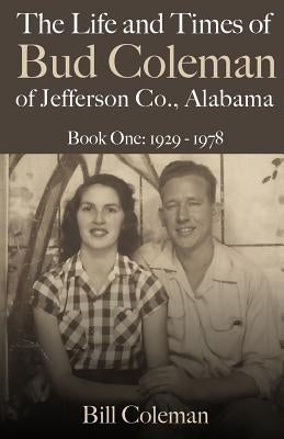 The Life and Times of Bud Coleman of Jefferson County, Alabama: Book One: 1929-1978 by Coleman, Bill